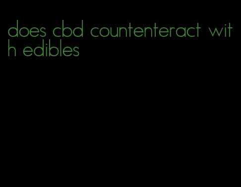 does cbd countenteract with edibles