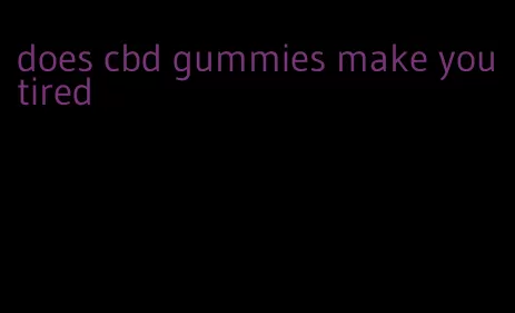 does cbd gummies make you tired