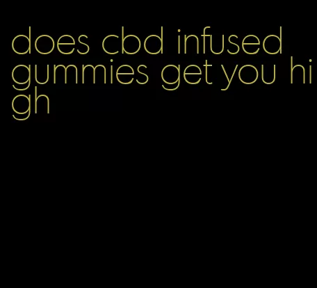 does cbd infused gummies get you high