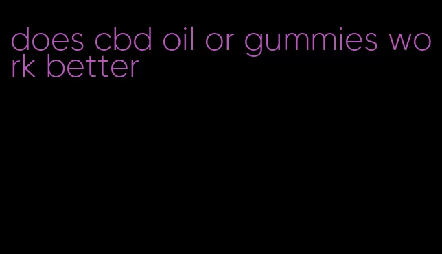 does cbd oil or gummies work better