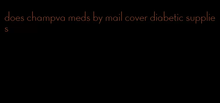 does champva meds by mail cover diabetic supplies