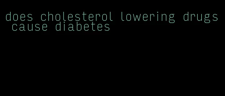 does cholesterol lowering drugs cause diabetes