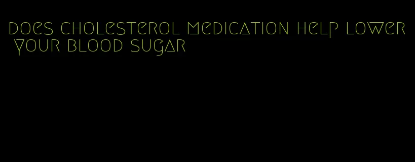 does cholesterol medication help lower your blood sugar