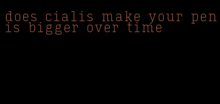does cialis make your penis bigger over time