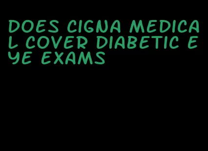does cigna medical cover diabetic eye exams