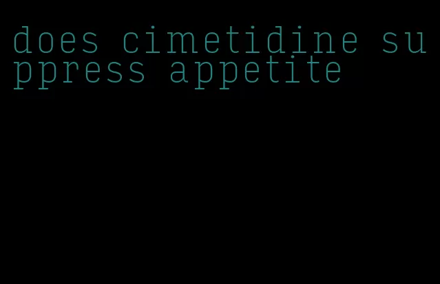 does cimetidine suppress appetite