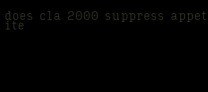 does cla 2000 suppress appetite