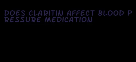 does claritin affect blood pressure medication