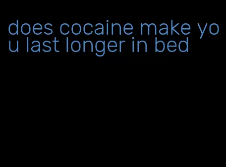 does cocaine make you last longer in bed