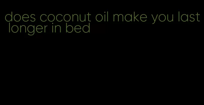 does coconut oil make you last longer in bed