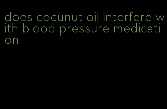 does cocunut oil interfere with blood pressure medication
