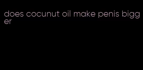 does cocunut oil make penis bigger