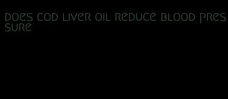 does cod liver oil reduce blood pressure