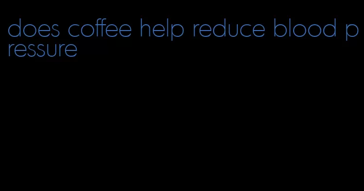 does coffee help reduce blood pressure
