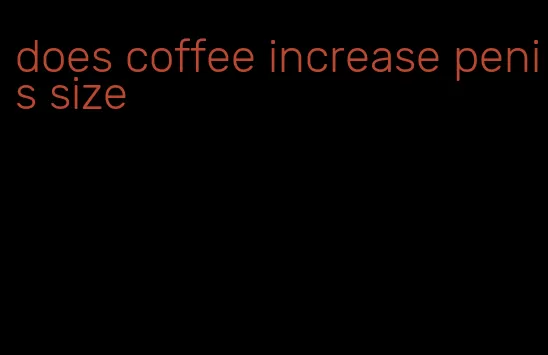 does coffee increase penis size