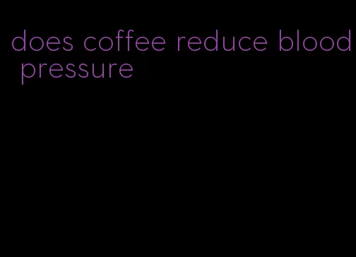 does coffee reduce blood pressure