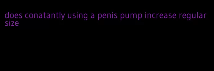 does conatantly using a penis pump increase regular size