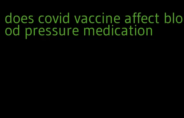 does covid vaccine affect blood pressure medication