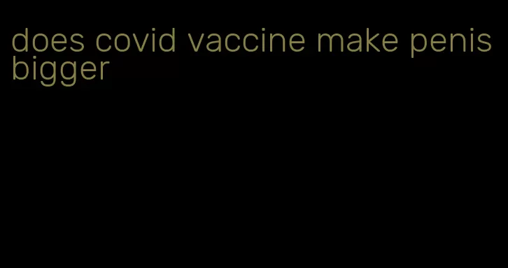 does covid vaccine make penis bigger