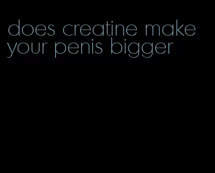 does creatine make your penis bigger