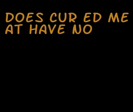 does cur ed meat have no