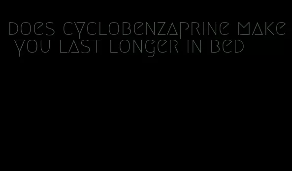 does cyclobenzaprine make you last longer in bed