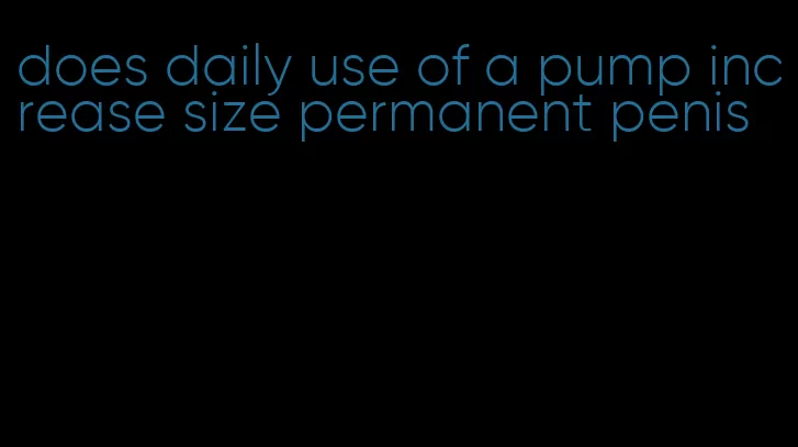 does daily use of a pump increase size permanent penis