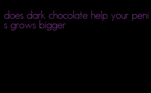 does dark chocolate help your penis grows bigger