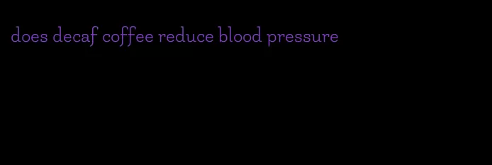 does decaf coffee reduce blood pressure