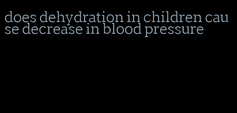does dehydration in children cause decrease in blood pressure