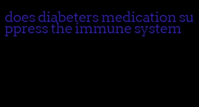 does diabeters medication suppress the immune system