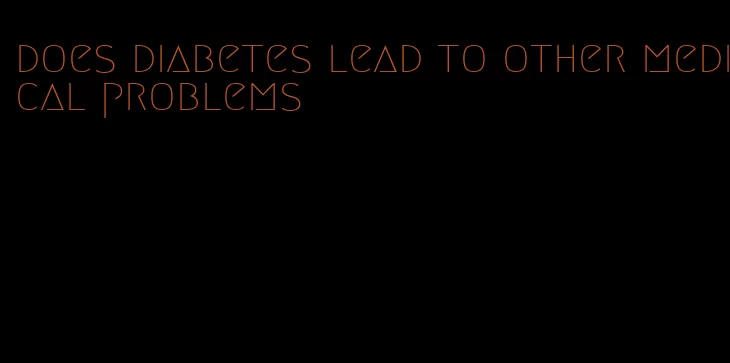 does diabetes lead to other medical problems