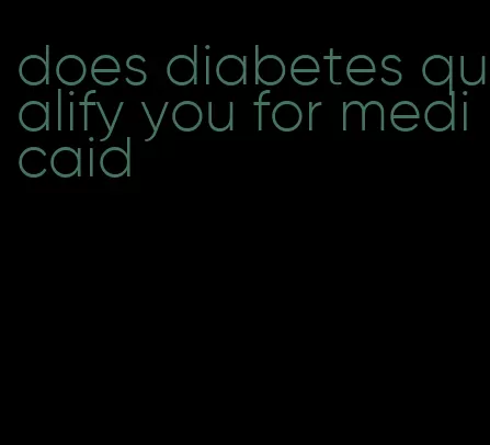 does diabetes qualify you for medicaid