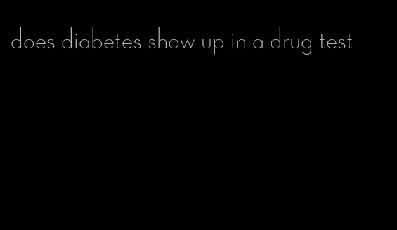 does diabetes show up in a drug test