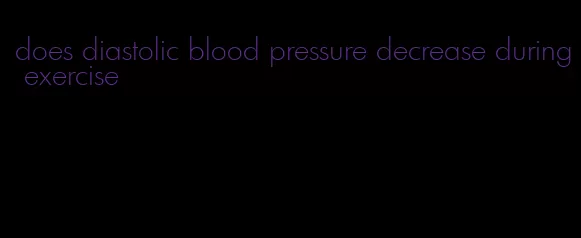 does diastolic blood pressure decrease during exercise