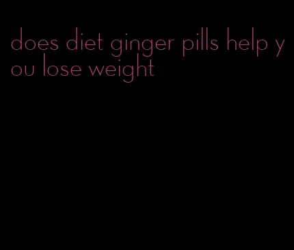 does diet ginger pills help you lose weight