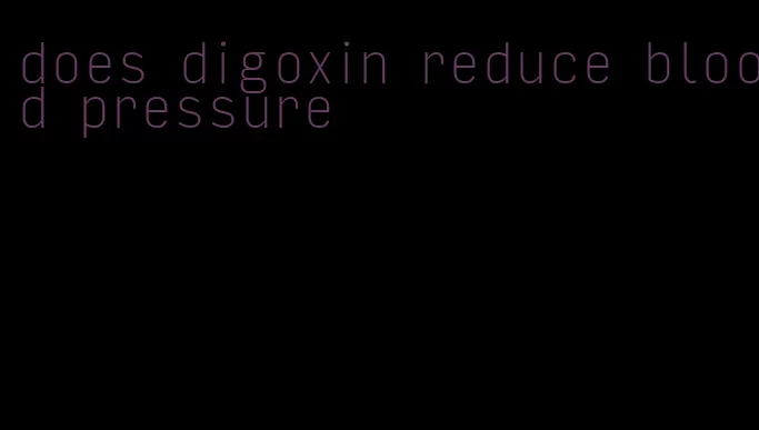 does digoxin reduce blood pressure