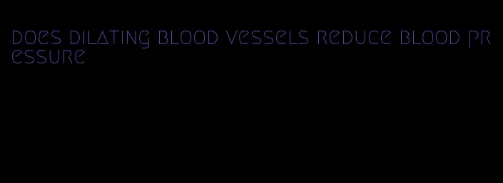 does dilating blood vessels reduce blood pressure