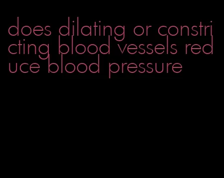 does dilating or constricting blood vessels reduce blood pressure