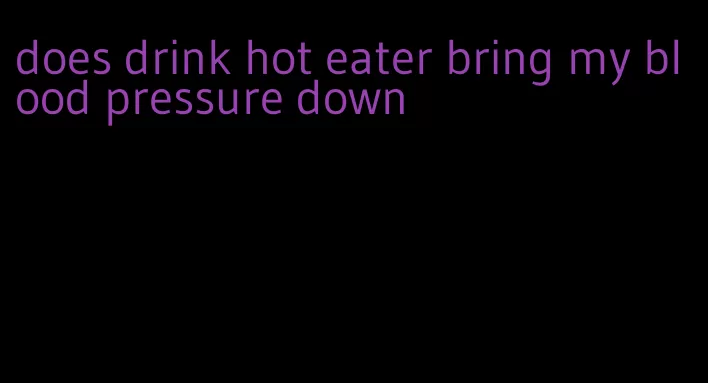 does drink hot eater bring my blood pressure down