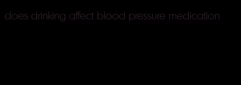 does drinking affect blood pressure medication