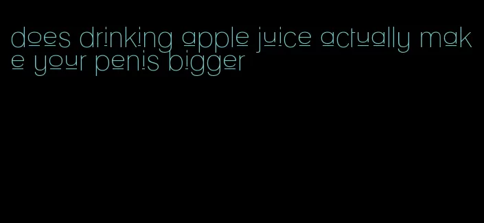 does drinking apple juice actually make your penis bigger