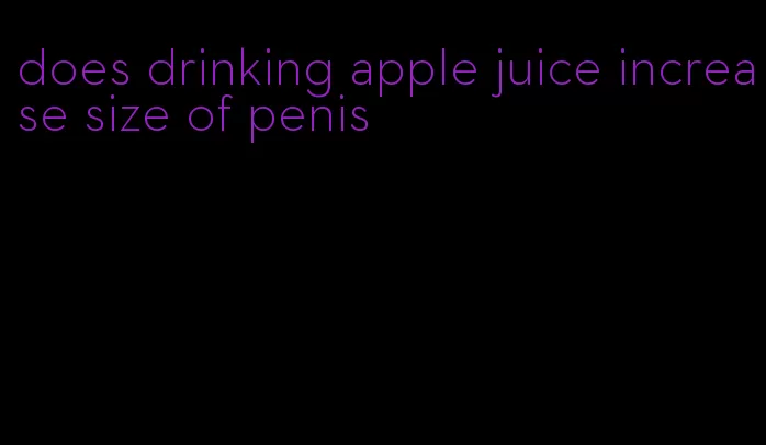 does drinking apple juice increase size of penis