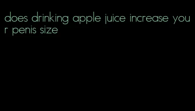 does drinking apple juice increase your penis size