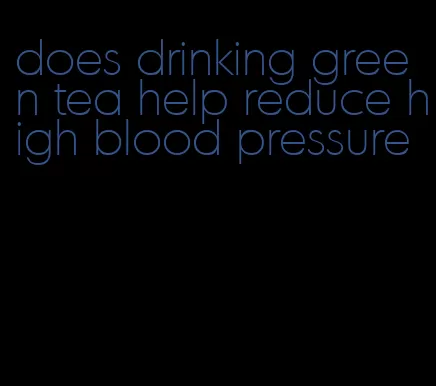 does drinking green tea help reduce high blood pressure