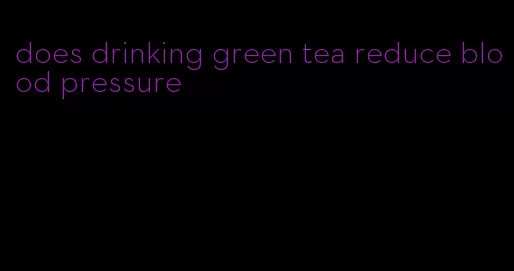 does drinking green tea reduce blood pressure