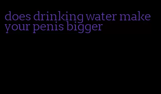 does drinking water make your penis bigger