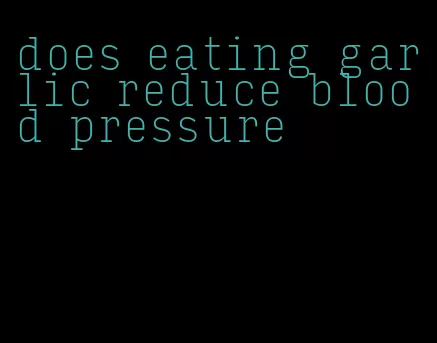 does eating garlic reduce blood pressure