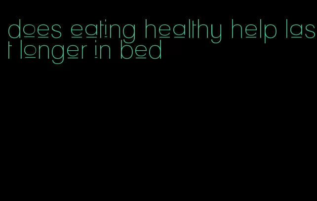does eating healthy help last longer in bed