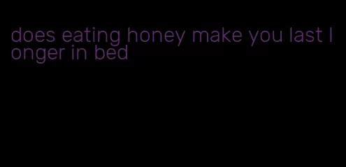 does eating honey make you last longer in bed